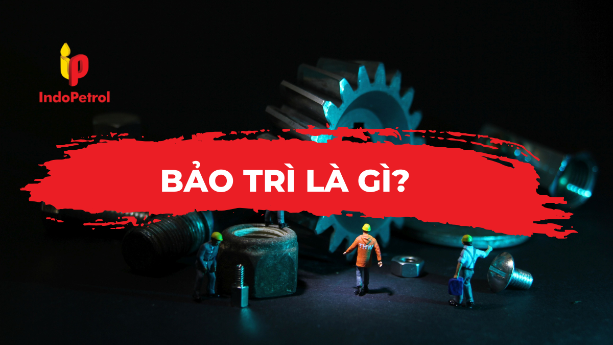 Bảo Trì Là Gì? Quy Trình Bảo Trì Bảo Dưỡng Máy Móc Thiết Bị